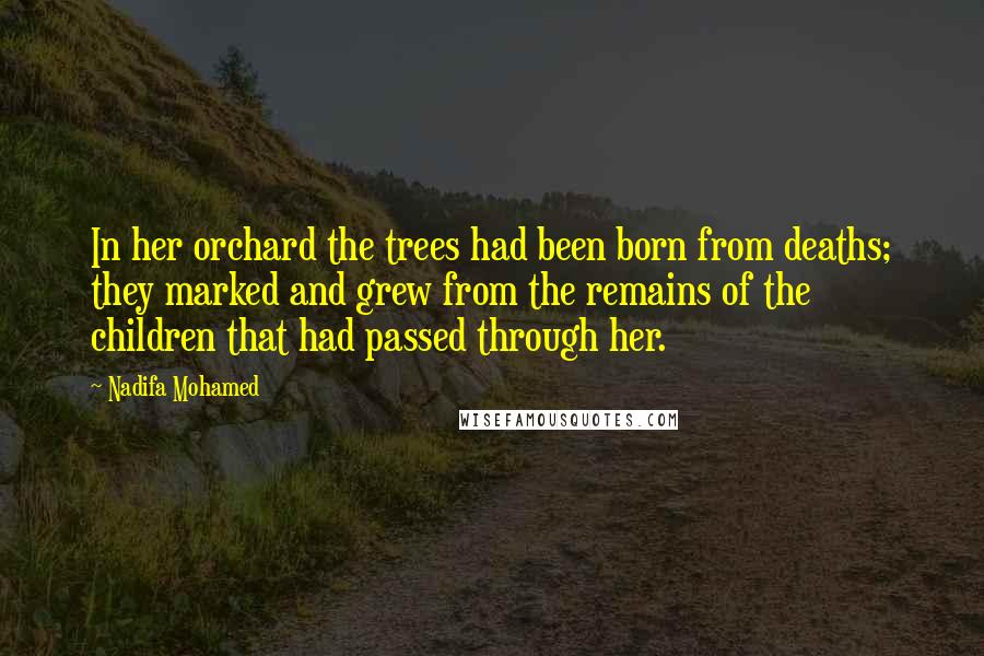 Nadifa Mohamed Quotes: In her orchard the trees had been born from deaths; they marked and grew from the remains of the children that had passed through her.