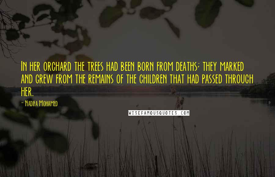 Nadifa Mohamed Quotes: In her orchard the trees had been born from deaths; they marked and grew from the remains of the children that had passed through her.