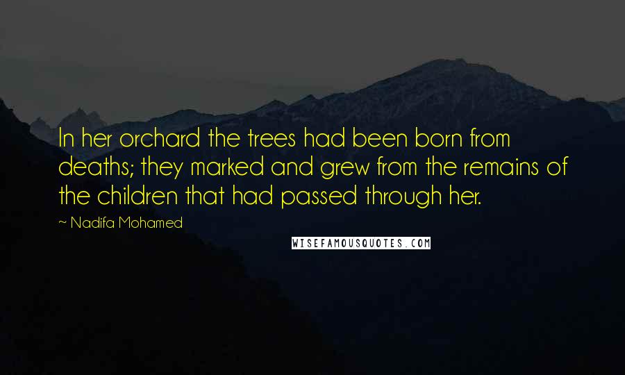 Nadifa Mohamed Quotes: In her orchard the trees had been born from deaths; they marked and grew from the remains of the children that had passed through her.
