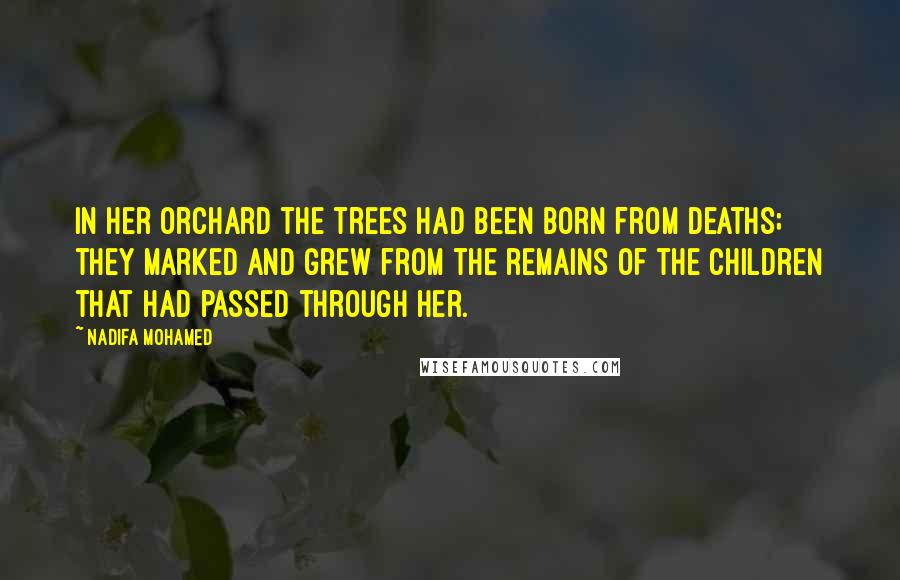 Nadifa Mohamed Quotes: In her orchard the trees had been born from deaths; they marked and grew from the remains of the children that had passed through her.