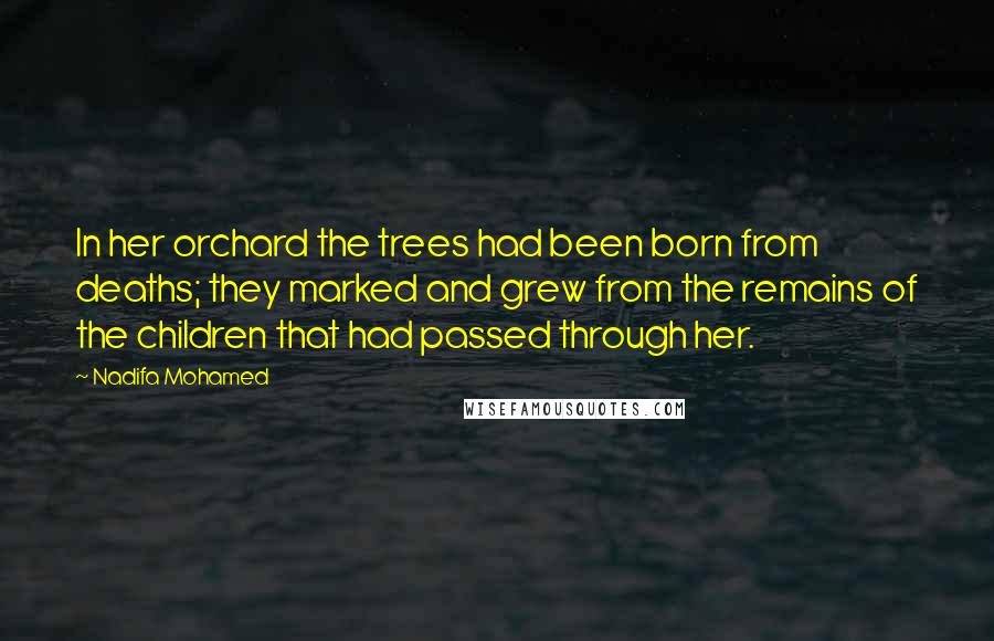 Nadifa Mohamed Quotes: In her orchard the trees had been born from deaths; they marked and grew from the remains of the children that had passed through her.