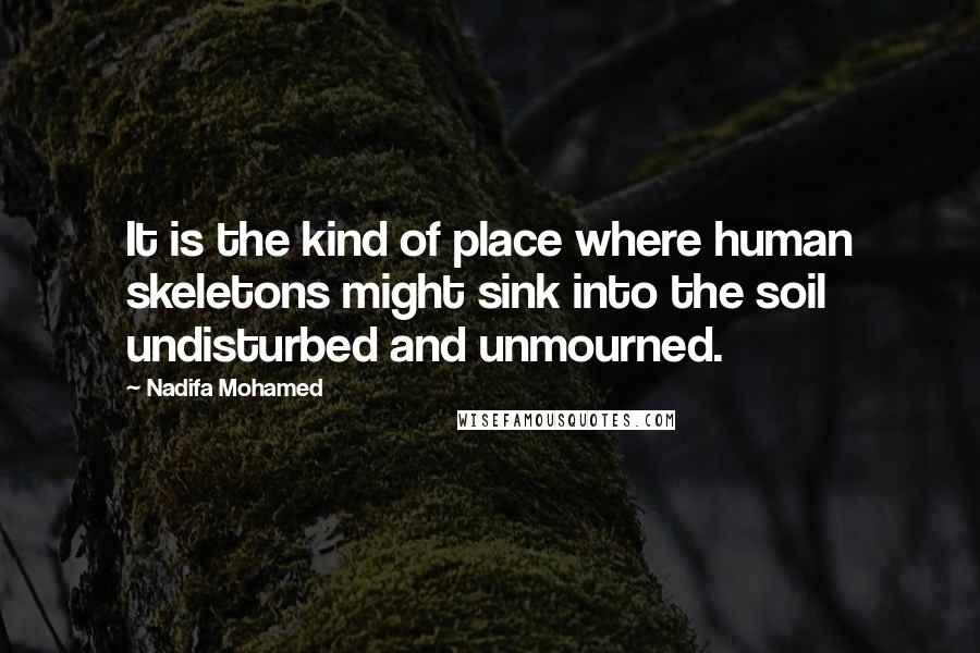 Nadifa Mohamed Quotes: It is the kind of place where human skeletons might sink into the soil undisturbed and unmourned.