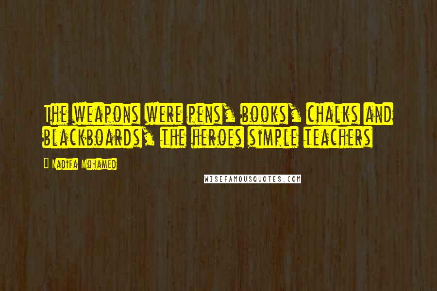 Nadifa Mohamed Quotes: The weapons were pens, books, chalks and blackboards, the heroes simple teachers