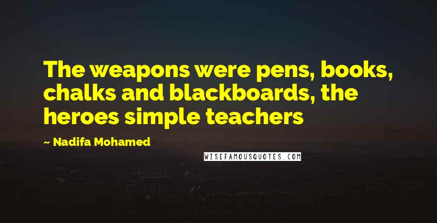 Nadifa Mohamed Quotes: The weapons were pens, books, chalks and blackboards, the heroes simple teachers