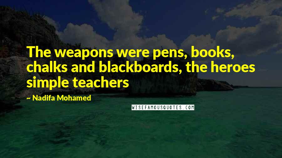 Nadifa Mohamed Quotes: The weapons were pens, books, chalks and blackboards, the heroes simple teachers