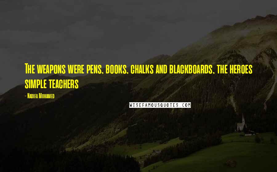 Nadifa Mohamed Quotes: The weapons were pens, books, chalks and blackboards, the heroes simple teachers