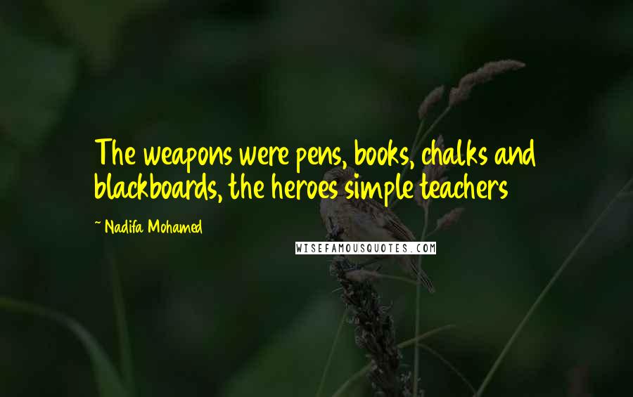 Nadifa Mohamed Quotes: The weapons were pens, books, chalks and blackboards, the heroes simple teachers