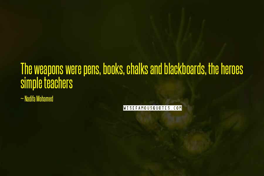 Nadifa Mohamed Quotes: The weapons were pens, books, chalks and blackboards, the heroes simple teachers