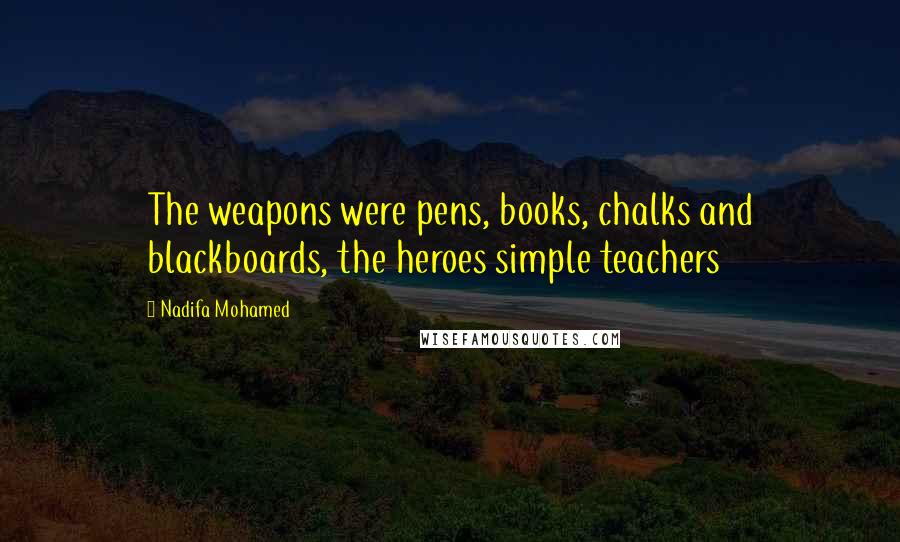 Nadifa Mohamed Quotes: The weapons were pens, books, chalks and blackboards, the heroes simple teachers