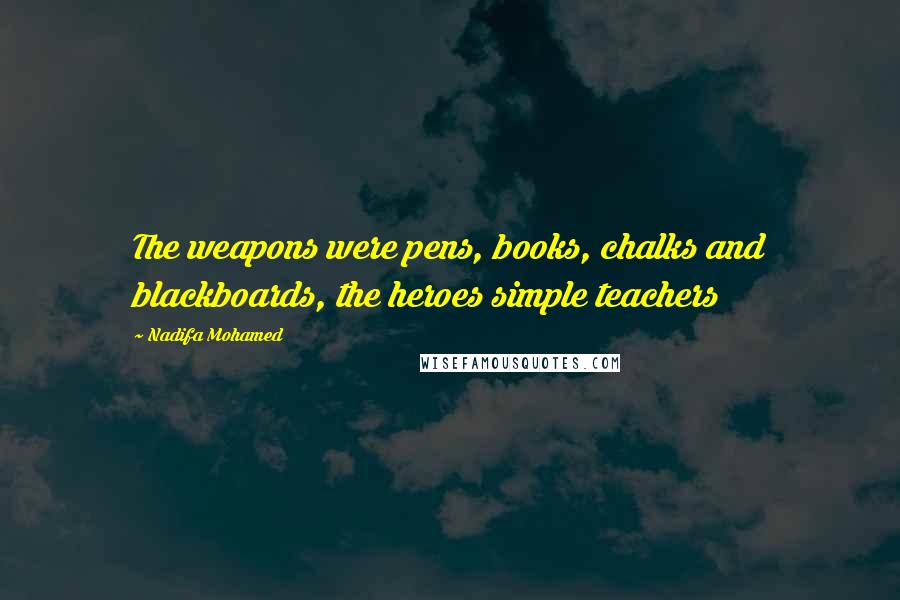 Nadifa Mohamed Quotes: The weapons were pens, books, chalks and blackboards, the heroes simple teachers