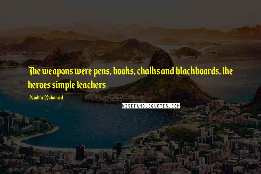 Nadifa Mohamed Quotes: The weapons were pens, books, chalks and blackboards, the heroes simple teachers