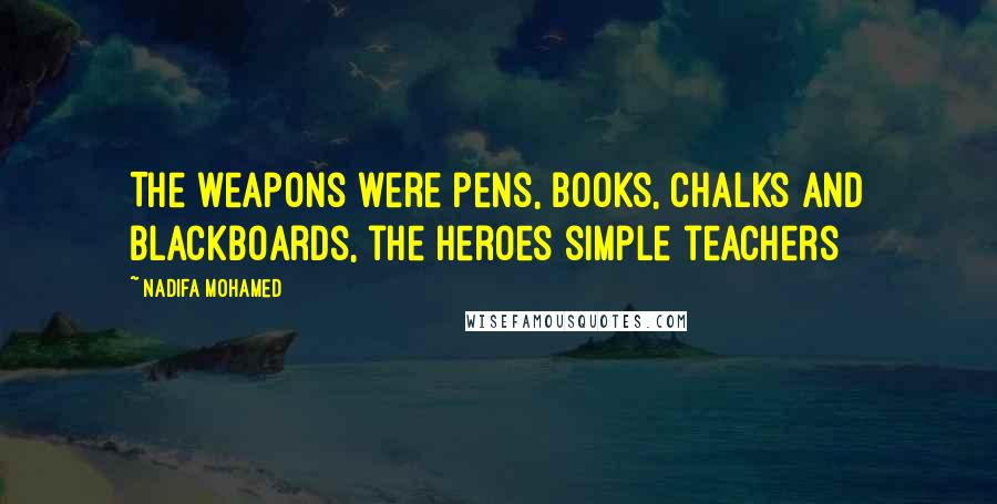Nadifa Mohamed Quotes: The weapons were pens, books, chalks and blackboards, the heroes simple teachers