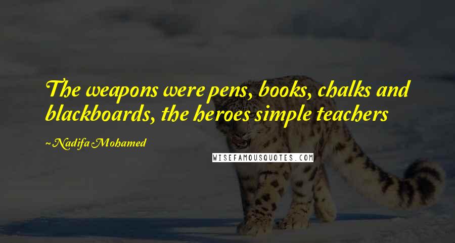 Nadifa Mohamed Quotes: The weapons were pens, books, chalks and blackboards, the heroes simple teachers
