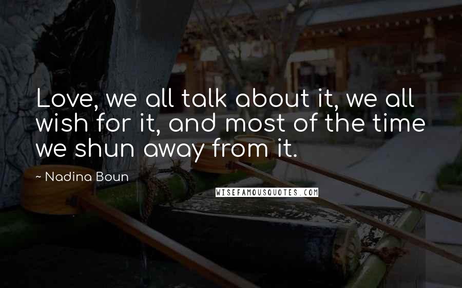 Nadina Boun Quotes: Love, we all talk about it, we all wish for it, and most of the time we shun away from it.