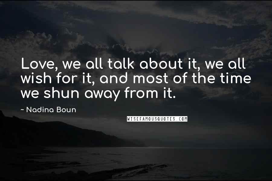 Nadina Boun Quotes: Love, we all talk about it, we all wish for it, and most of the time we shun away from it.