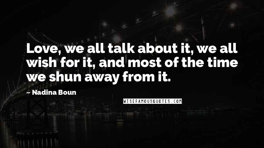 Nadina Boun Quotes: Love, we all talk about it, we all wish for it, and most of the time we shun away from it.