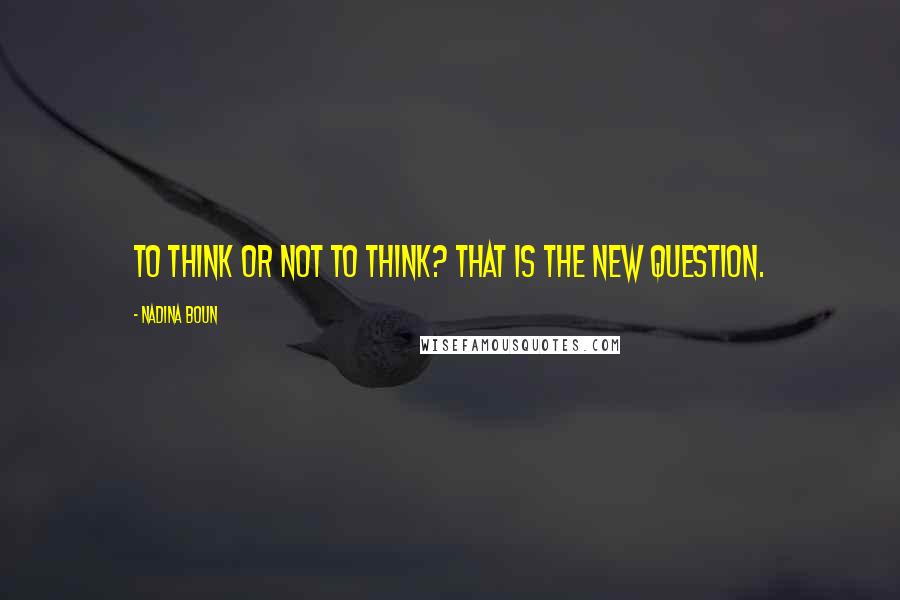 Nadina Boun Quotes: To think or not to think? That is the new question.