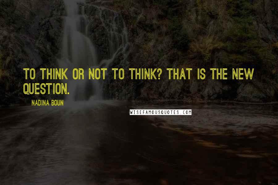 Nadina Boun Quotes: To think or not to think? That is the new question.
