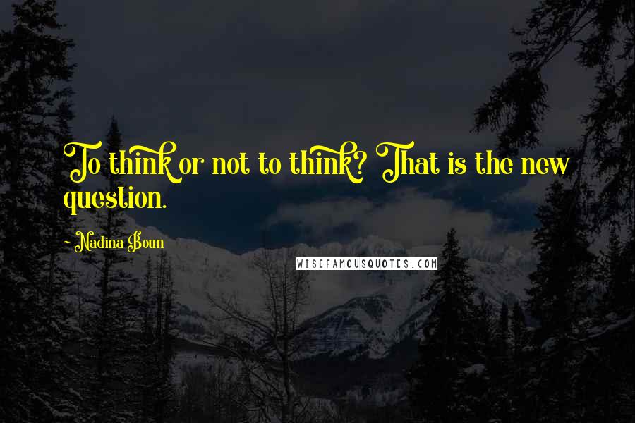 Nadina Boun Quotes: To think or not to think? That is the new question.