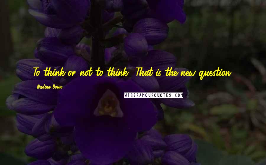 Nadina Boun Quotes: To think or not to think? That is the new question.