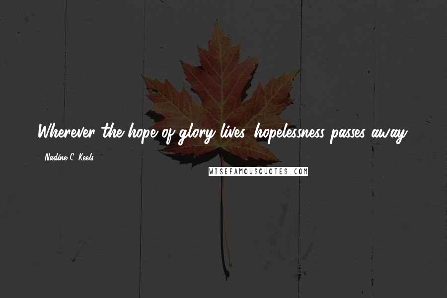 Nadine C. Keels Quotes: Wherever the hope of glory lives, hopelessness passes away.