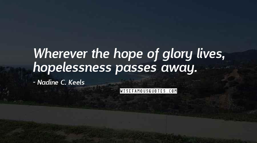 Nadine C. Keels Quotes: Wherever the hope of glory lives, hopelessness passes away.