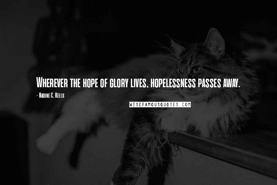 Nadine C. Keels Quotes: Wherever the hope of glory lives, hopelessness passes away.