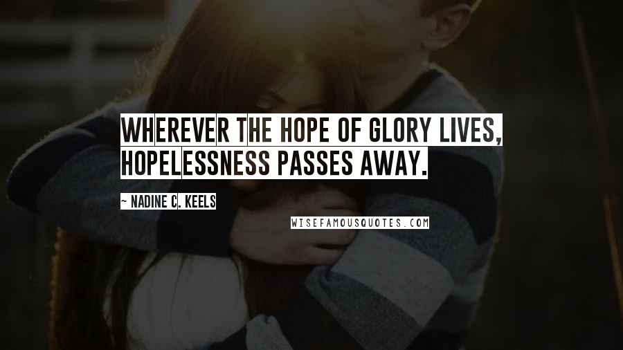 Nadine C. Keels Quotes: Wherever the hope of glory lives, hopelessness passes away.