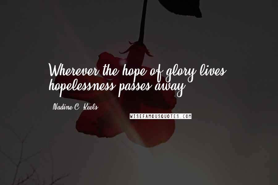 Nadine C. Keels Quotes: Wherever the hope of glory lives, hopelessness passes away.