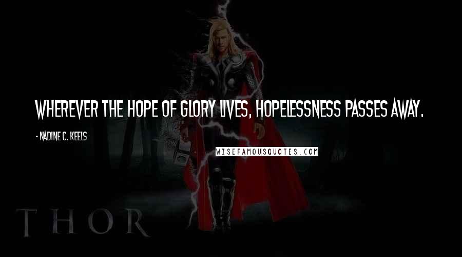 Nadine C. Keels Quotes: Wherever the hope of glory lives, hopelessness passes away.