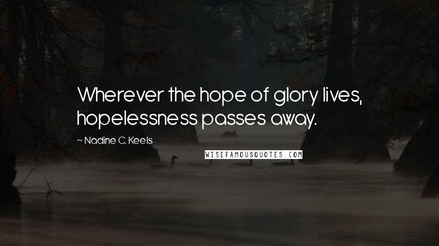 Nadine C. Keels Quotes: Wherever the hope of glory lives, hopelessness passes away.