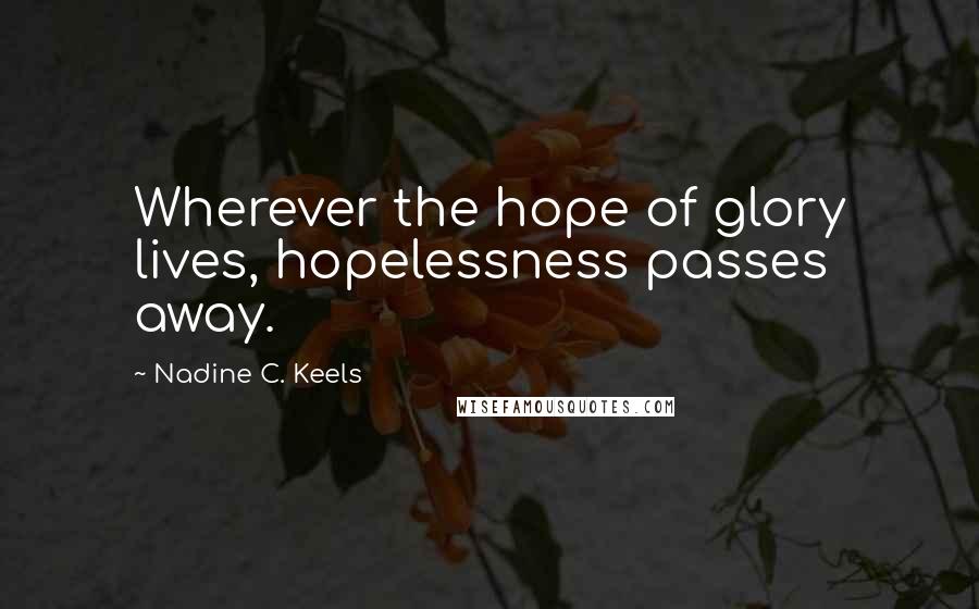 Nadine C. Keels Quotes: Wherever the hope of glory lives, hopelessness passes away.