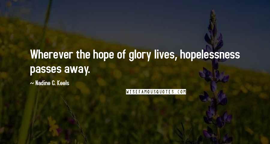 Nadine C. Keels Quotes: Wherever the hope of glory lives, hopelessness passes away.