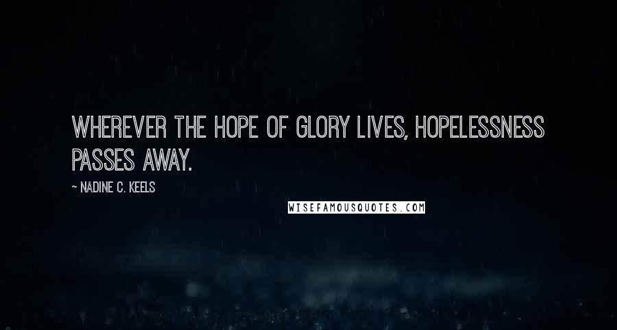 Nadine C. Keels Quotes: Wherever the hope of glory lives, hopelessness passes away.