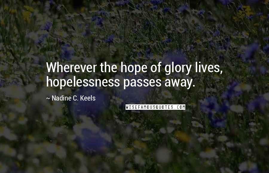 Nadine C. Keels Quotes: Wherever the hope of glory lives, hopelessness passes away.