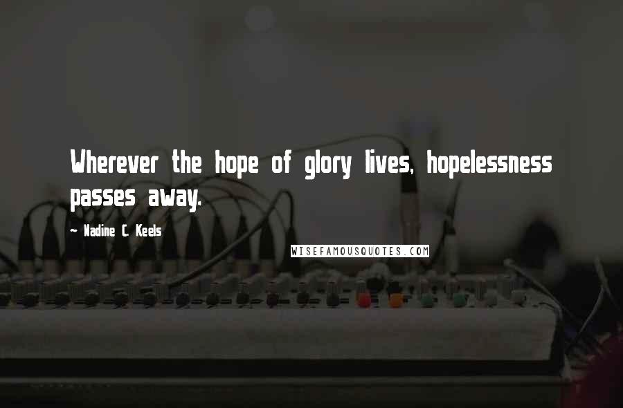 Nadine C. Keels Quotes: Wherever the hope of glory lives, hopelessness passes away.