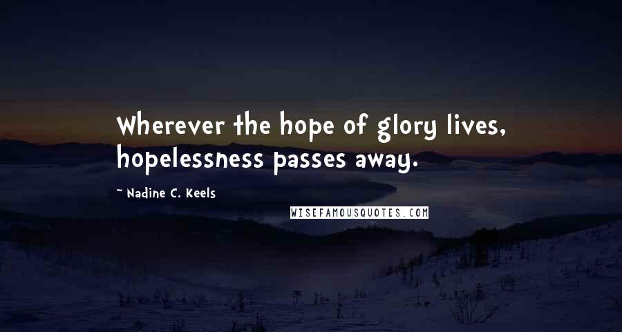 Nadine C. Keels Quotes: Wherever the hope of glory lives, hopelessness passes away.