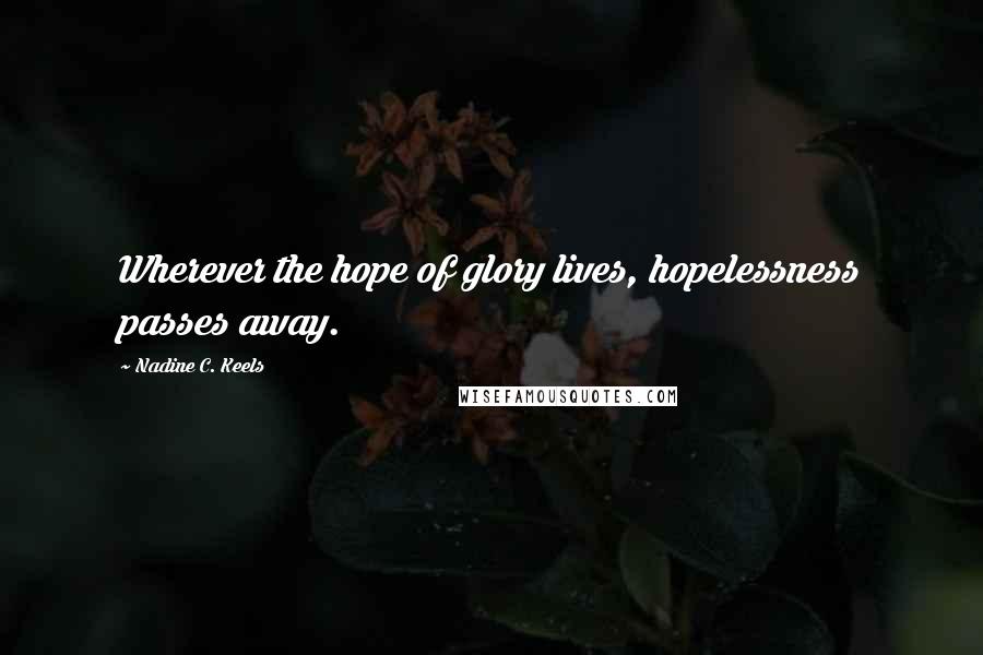 Nadine C. Keels Quotes: Wherever the hope of glory lives, hopelessness passes away.