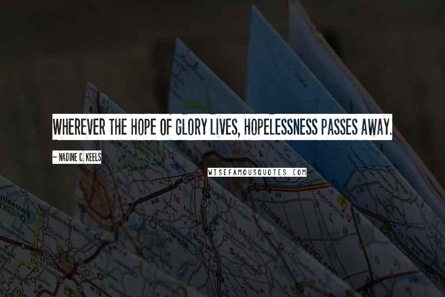 Nadine C. Keels Quotes: Wherever the hope of glory lives, hopelessness passes away.