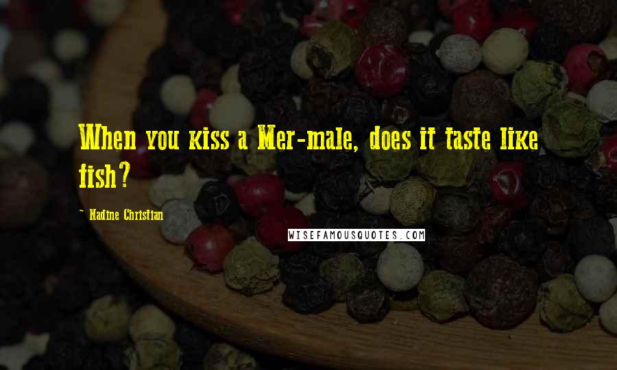 Nadine Christian Quotes: When you kiss a Mer-male, does it taste like fish?