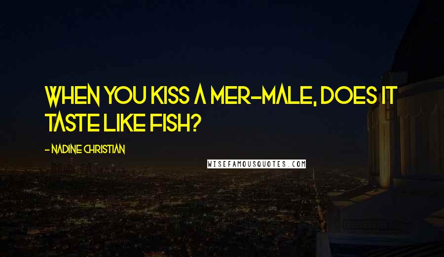 Nadine Christian Quotes: When you kiss a Mer-male, does it taste like fish?