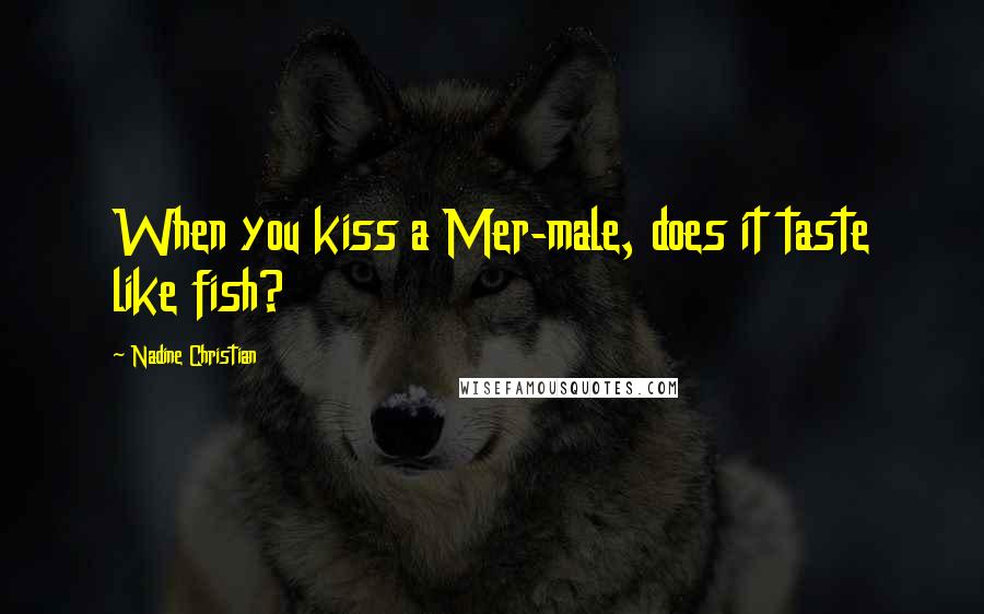 Nadine Christian Quotes: When you kiss a Mer-male, does it taste like fish?