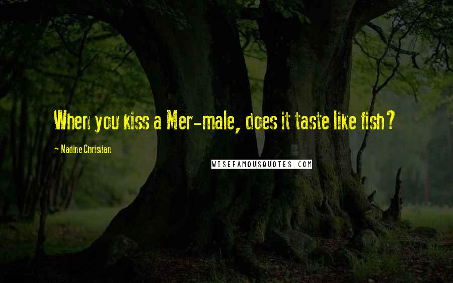 Nadine Christian Quotes: When you kiss a Mer-male, does it taste like fish?