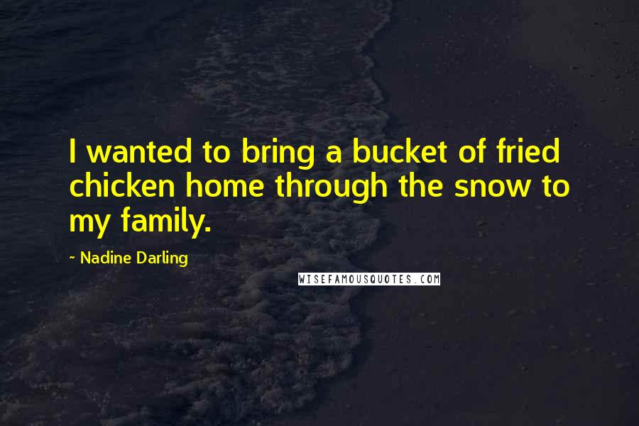 Nadine Darling Quotes: I wanted to bring a bucket of fried chicken home through the snow to my family.