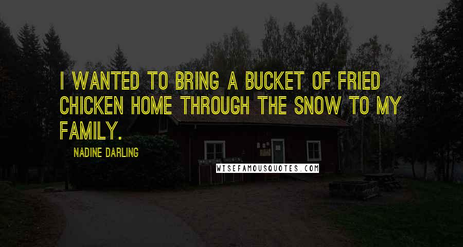 Nadine Darling Quotes: I wanted to bring a bucket of fried chicken home through the snow to my family.