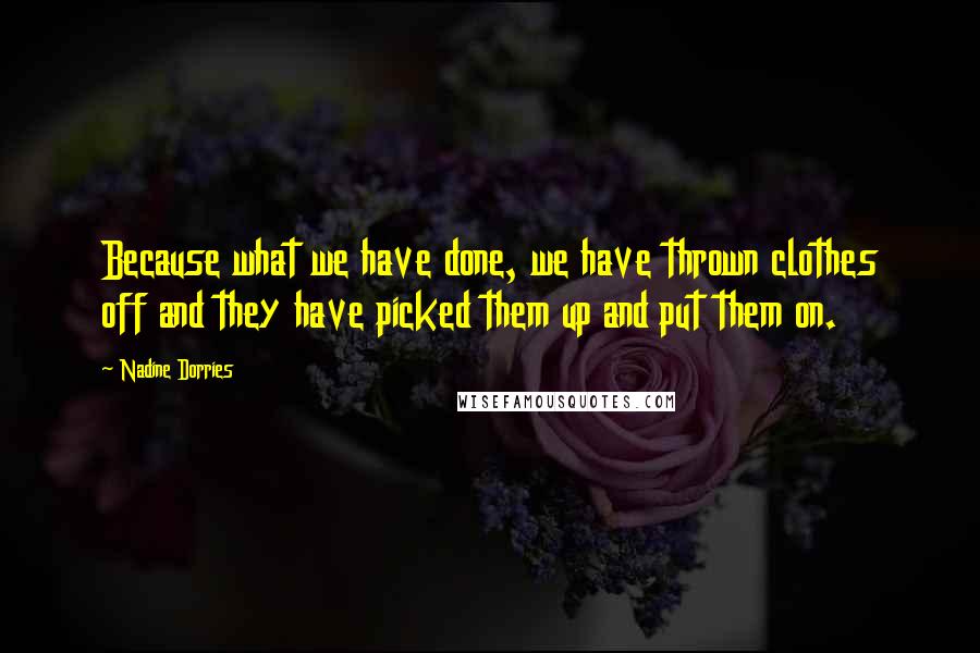 Nadine Dorries Quotes: Because what we have done, we have thrown clothes off and they have picked them up and put them on.