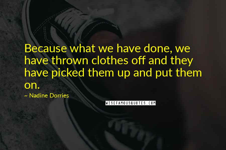 Nadine Dorries Quotes: Because what we have done, we have thrown clothes off and they have picked them up and put them on.