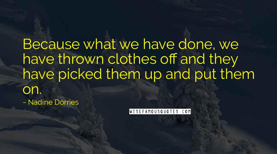 Nadine Dorries Quotes: Because what we have done, we have thrown clothes off and they have picked them up and put them on.