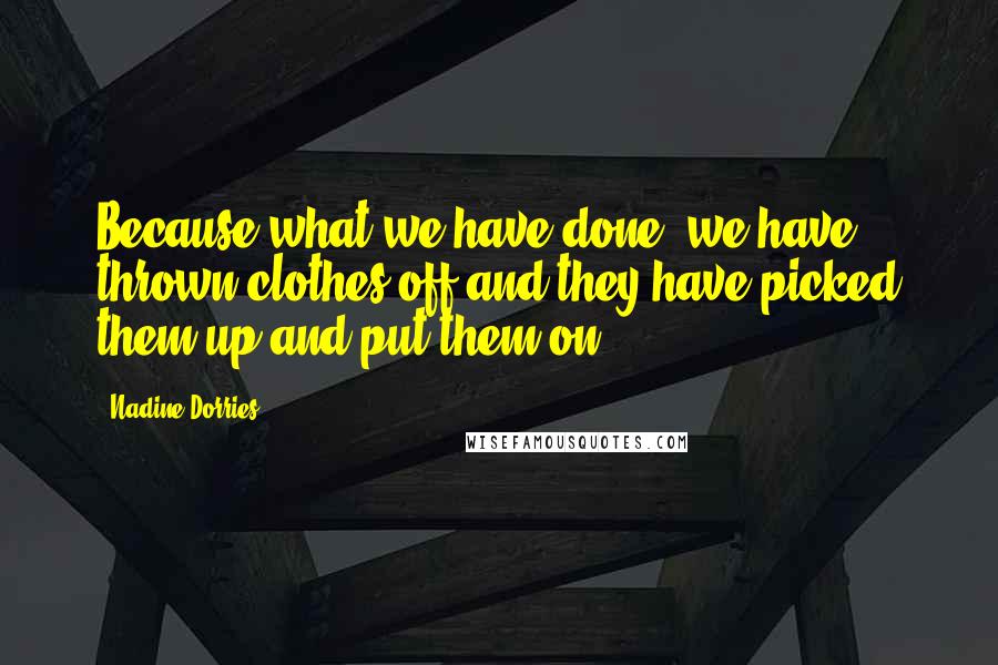 Nadine Dorries Quotes: Because what we have done, we have thrown clothes off and they have picked them up and put them on.