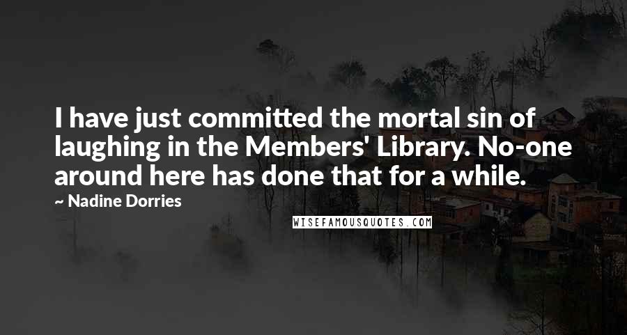 Nadine Dorries Quotes: I have just committed the mortal sin of laughing in the Members' Library. No-one around here has done that for a while.